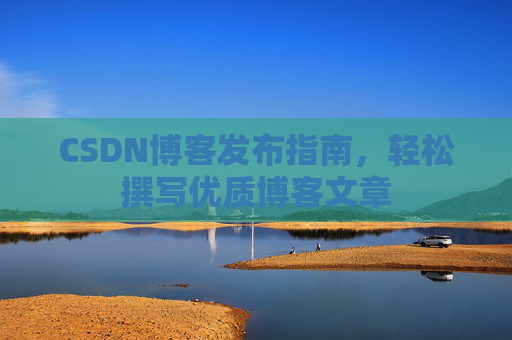 CSDN博客发布指南，轻松撰写优质博客文章