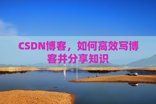 CSDN博客，如何高效写博客并分享知识